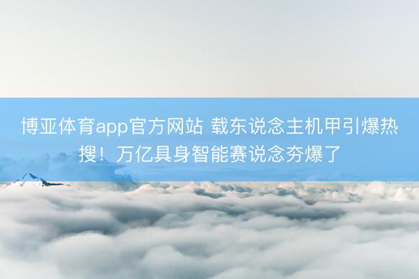 博亚体育app官方网站 载东说念主机甲引爆热搜！万亿具身智能赛说念夯爆了