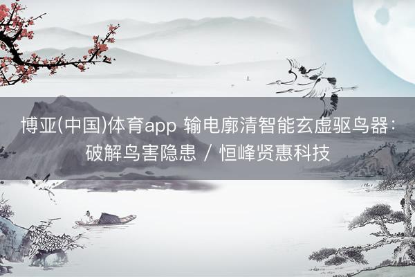 博亚(中国)体育app 输电廓清智能玄虚驱鸟器：破解鸟害隐患 / 恒峰贤惠科技