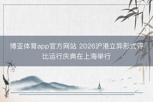 博亚体育app官方网站 2026沪港立异形式评比运行庆典在上海举行