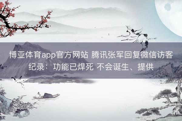 博亚体育app官方网站 腾讯张军回复微信访客纪录：功能已焊死 不会诞生、提供