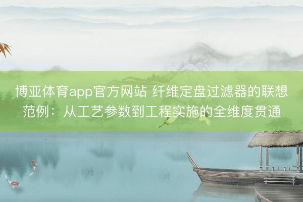博亚体育app官方网站 纤维定盘过滤器的联想范例：从工艺参数到工程实施的全维度贯通