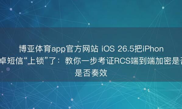 博亚体育app官方网站 iOS 26.5把iPhone和安卓短信“上锁”了：教你一步考证RCS端到端加密是否奏效