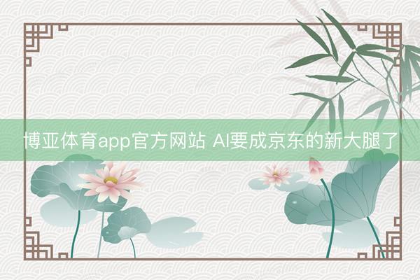 博亚体育app官方网站 AI要成京东的新大腿了