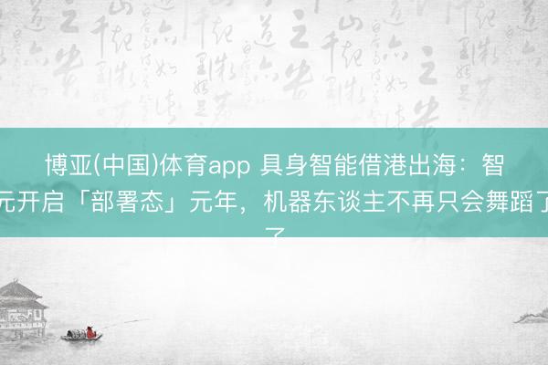 博亚(中国)体育app 具身智能借港出海：智元开启「部署态」元年，机器东谈主不再只会舞蹈了