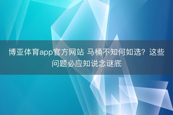 博亚体育app官方网站 马桶不知何如选？这些问题必应知说念谜底