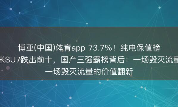 博亚(中国)体育app 73.7%！纯电保值榜遭洗牌：小米SU7跌出前十，国产三强霸榜背后：一场毁灭流量的价值翻新