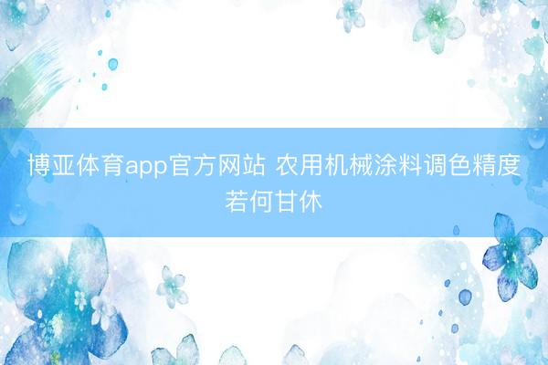 博亚体育app官方网站 农用机械涂料调色精度若何甘休