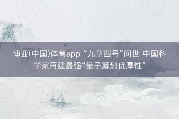 博亚(中国)体育app “九章四号”问世 中国科学家再建最强“量子筹划优厚性”