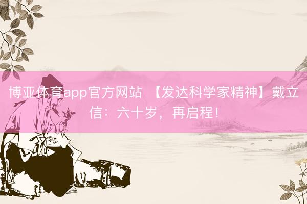 博亚体育app官方网站 【发达科学家精神】戴立信：六十岁，再启程！