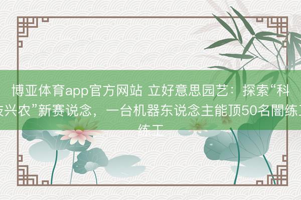 博亚体育app官方网站 立好意思园艺：探索“科技兴农”新赛说念，一台机器东说念主能顶50名闇练工