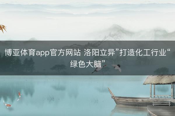 博亚体育app官方网站 洛阳立异”打造化工行业“绿色大脑”