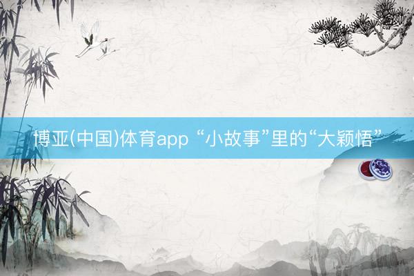 博亚(中国)体育app “小故事”里的“大颖悟”