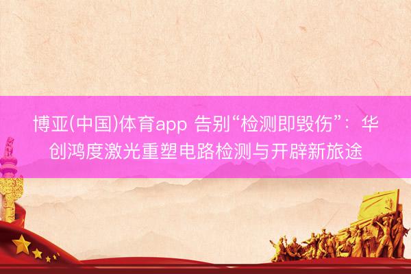 博亚(中国)体育app 告别“检测即毁伤”：华创鸿度激光重塑电路检测与开辟新旅途