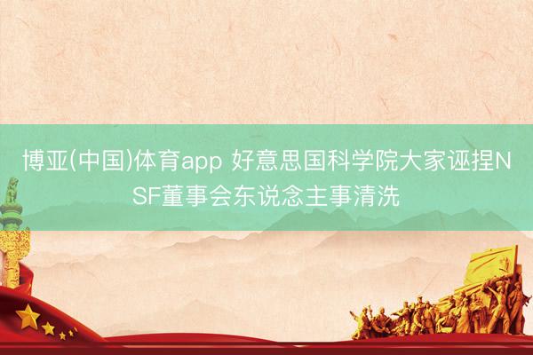 博亚(中国)体育app 好意思国科学院大家诬捏NSF董事会东说念主事清洗