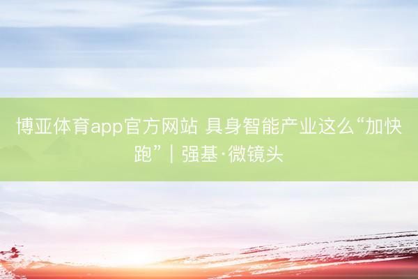 博亚体育app官方网站 具身智能产业这么“加快跑”｜强基·微镜头