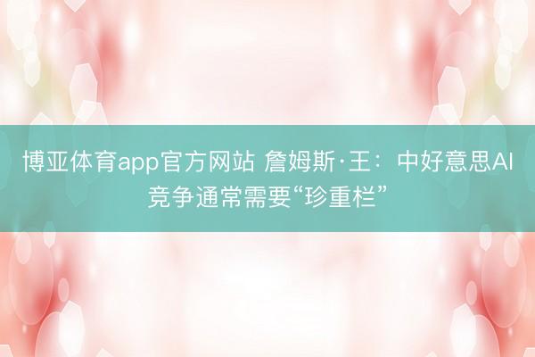 博亚体育app官方网站 詹姆斯·王：中好意思AI竞争通常需要“珍重栏”