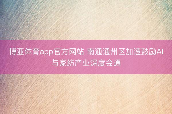 博亚体育app官方网站 南通通州区加速鼓励AI与家纺产业深度会通