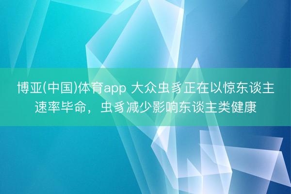 博亚(中国)体育app 大众虫豸正在以惊东谈主速率毕命，虫豸减少影响东谈主类健康
