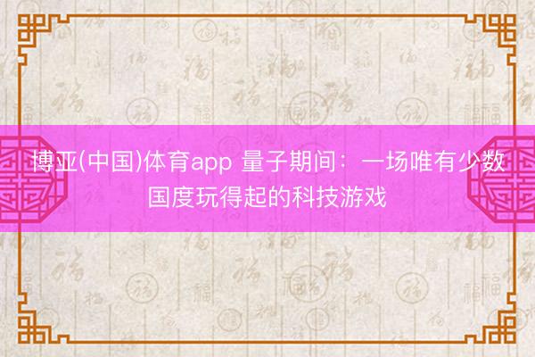 博亚(中国)体育app 量子期间：一场唯有少数国度玩得起的科技游戏