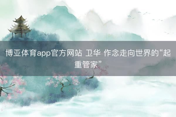 博亚体育app官方网站 卫华 作念走向世界的“起重管家”