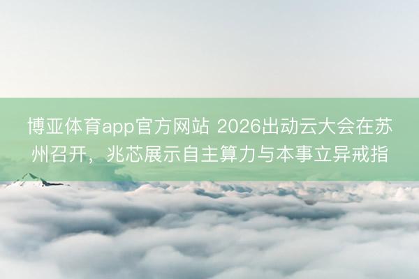 博亚体育app官方网站 2026出动云大会在苏州召开，兆芯展示自主算力与本事立异戒指