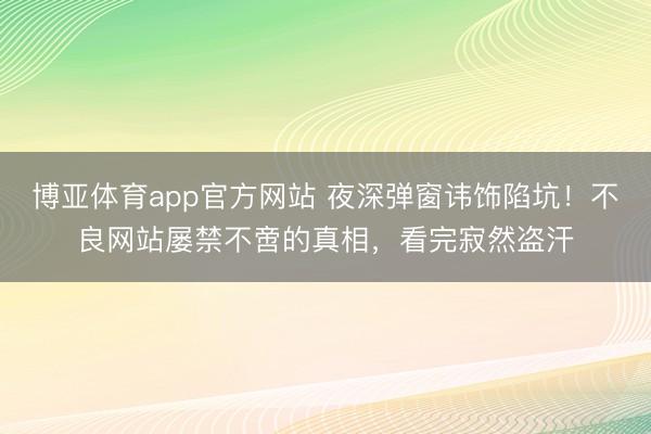 博亚体育app官方网站 夜深弹窗讳饰陷坑！不良网站屡禁不啻的真相，看完寂然盗汗