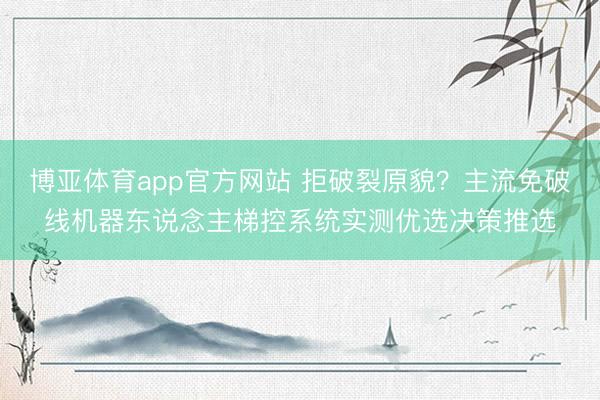 博亚体育app官方网站 拒破裂原貌？主流免破线机器东说念主梯控系统实测优选决策推选