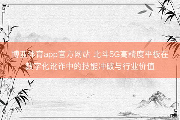 博亚体育app官方网站 北斗5G高精度平板在数字化讹诈中的技能冲破与行业价值