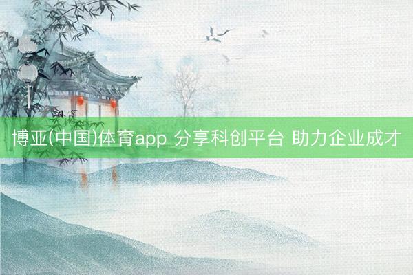 博亚(中国)体育app 分享科创平台 助力企业成才