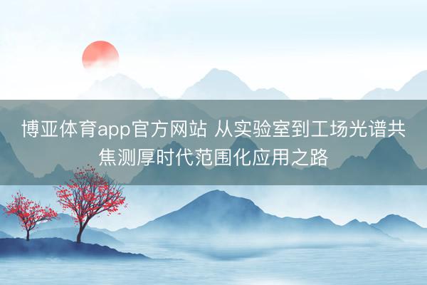 博亚体育app官方网站 从实验室到工场光谱共焦测厚时代范围化应用之路
