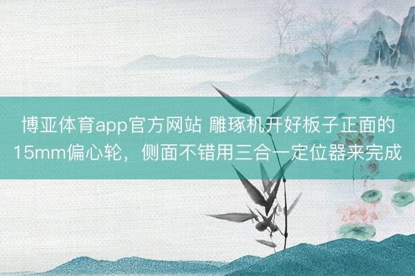 博亚体育app官方网站 雕琢机开好板子正面的15mm偏心轮，侧面不错用三合一定位器来完成