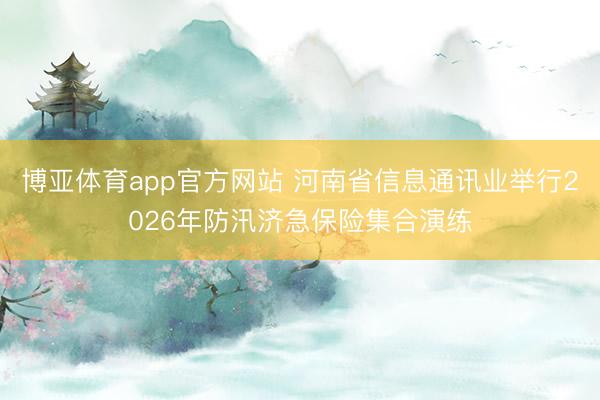 博亚体育app官方网站 河南省信息通讯业举行2026年防汛济急保险集合演练