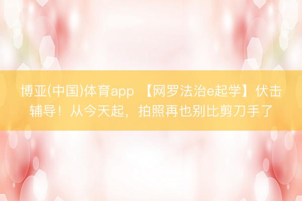 博亚(中国)体育app 【网罗法治e起学】伏击辅导！从今天起，拍照再也别比剪刀手了