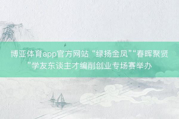 博亚体育app官方网站 “绿扬金凤”“春晖聚贤”学友东谈主才编削创业专场赛举办
