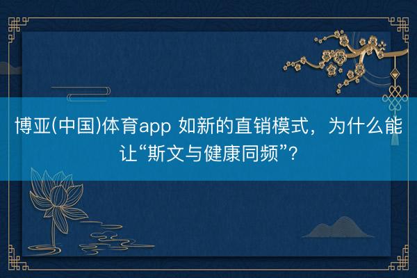 博亚(中国)体育app 如新的直销模式，为什么能让“斯文与健康同频”？