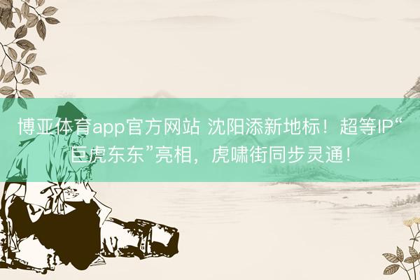 博亚体育app官方网站 沈阳添新地标！超等IP“巨虎东东”亮相，虎啸街同步灵通！