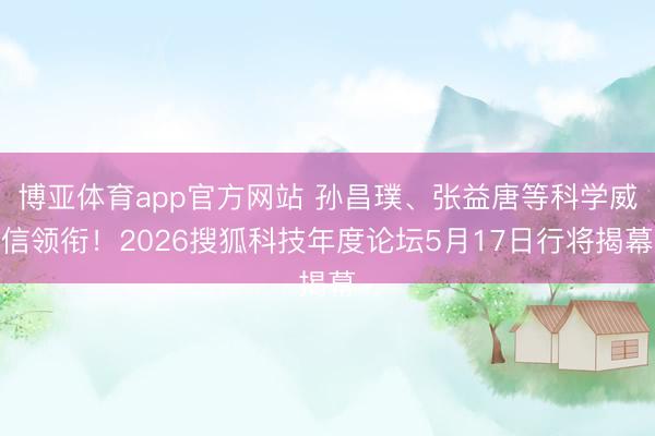 博亚体育app官方网站 孙昌璞、张益唐等科学威信领衔!2026搜狐科技年度论坛5月17日行将揭幕