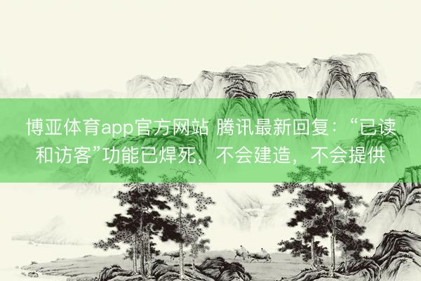 博亚体育app官方网站 腾讯最新回复：“已读和访客”功能已焊死，不会建造，不会提供