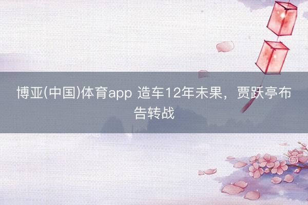 博亚(中国)体育app 造车12年未果，贾跃亭布告转战