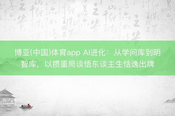 博亚(中国)体育app AI进化：从学问库到明智库，以掼蛋局谈悟东谈主生恬逸出牌