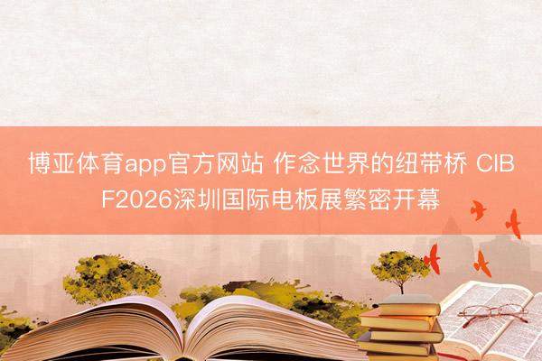 博亚体育app官方网站 作念世界的纽带桥 CIBF2026深圳国际电板展繁密开幕