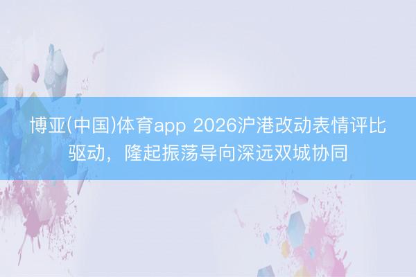 博亚(中国)体育app 2026沪港改动表情评比驱动，隆起振荡导向深远双城协同