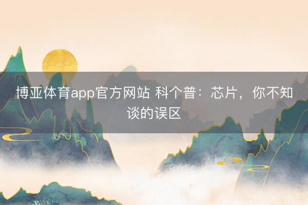 博亚体育app官方网站 科个普：芯片，你不知谈的误区