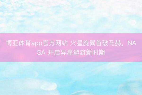 博亚体育app官方网站 火星旋翼首破马赫，NASA 开启异星遨游新时期
