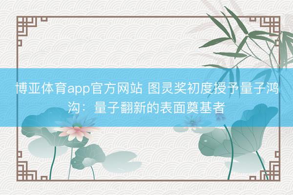 博亚体育app官方网站 图灵奖初度授予量子鸿沟：量子翻新的表面奠基者