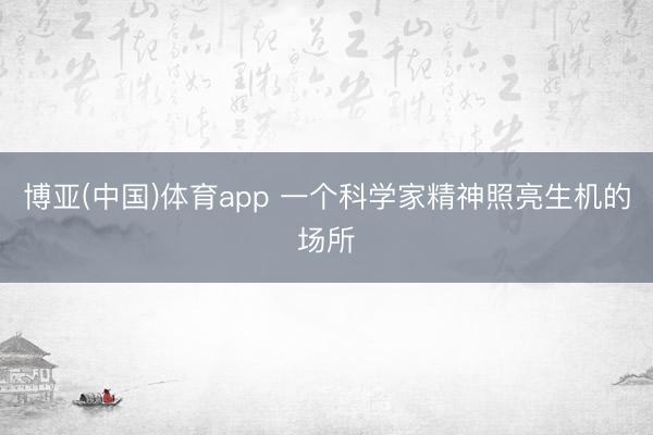 博亚(中国)体育app 一个科学家精神照亮生机的场所