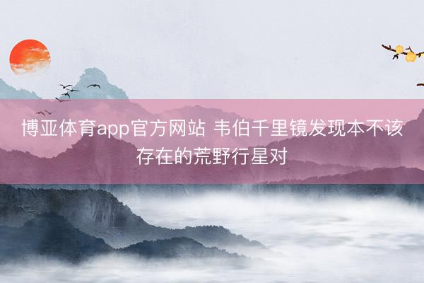 博亚体育app官方网站 韦伯千里镜发现本不该存在的荒野行星对