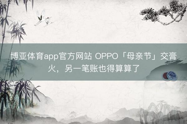 博亚体育app官方网站 OPPO「母亲节」交膏火，另一笔账也得算算了