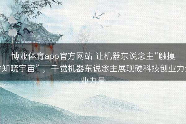 博亚体育app官方网站 让机器东说念主“触摸并知晓宇宙” ，千觉机器东说念主展现硬科技创业力量