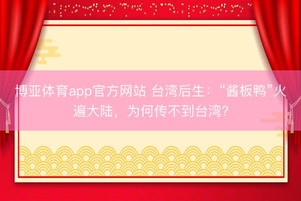 博亚体育app官方网站 台湾后生：“酱板鸭”火遍大陆，为何传不到台湾？